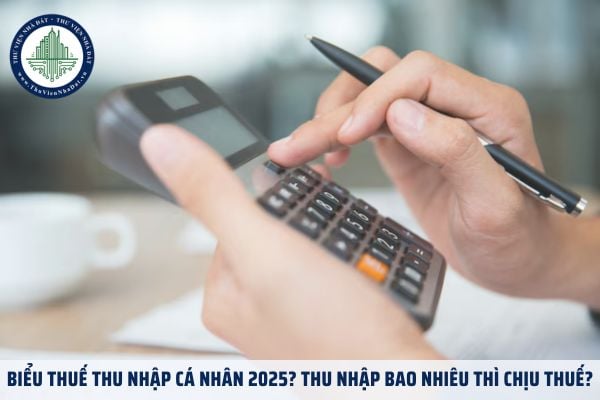 Biểu thuế thu nhập cá nhân 2025? Thu nhập bao nhiêu thì chịu thuế?
