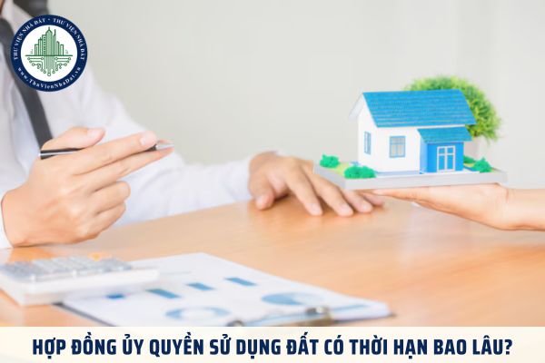 Hợp đồng ủy quyền sử dụng đất có thời hạn bao lâu?