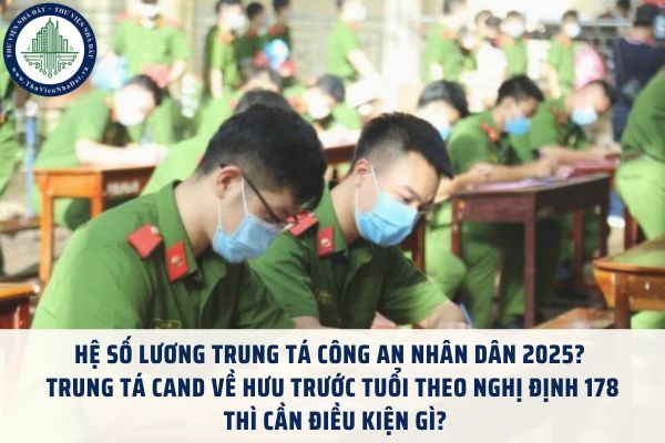 Hệ số lương Trung tá Công an nhân dân 2025? Trung tá CAND về hưu trước tuổi theo Nghị định 178 thì cần điều kiện gì?