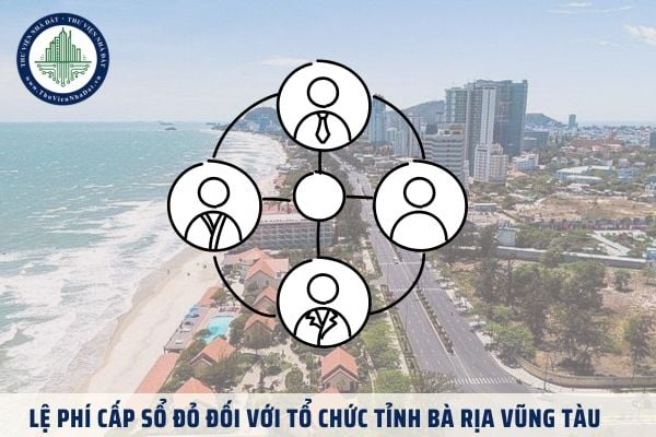 ﻿Lệ phí cấp sổ đỏ đối với tổ chức tại tỉnh Bà Rịa Vũng Tàu 2025 là bao nhiêu?
