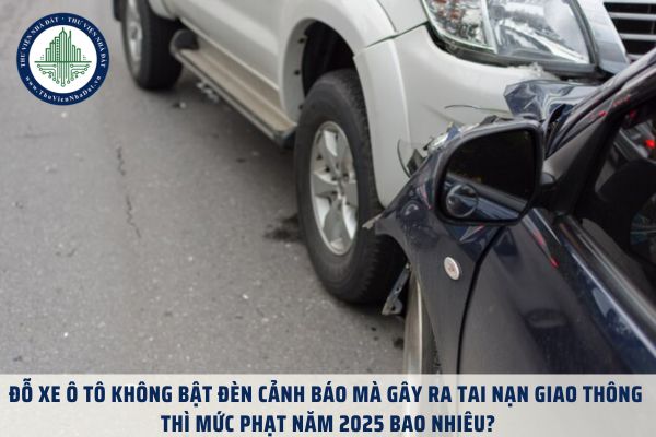 Đỗ xe ô tô không bật đèn cảnh báo mà gây ra tai nạn giao thông thì mức phạt năm 2025 bao nhiêu?