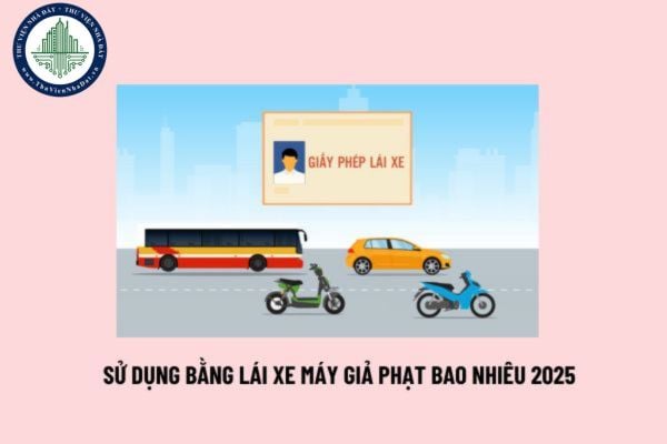 Bằng lái xe máy giả bị phạt bao nhiêu 2025? Mức phạt hành vi sử dụng bằng lái xe máy giả theo Nghị định 168?