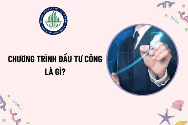 Chương trình đầu tư công là gì? Báo cáo nghiên cứu khả thi chương trình đầu tư công gồm những nội dung chủ yếu nào?
