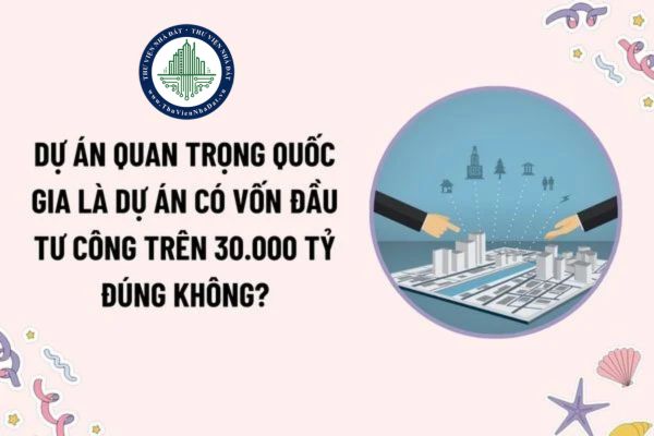 Dự án quan trọng quốc gia là dự án có vốn đầu tư công trên 30.000 tỷ đúng không? Thẩm quyền quyết định chủ trương đầu tư dự án quan trọng quốc gia?