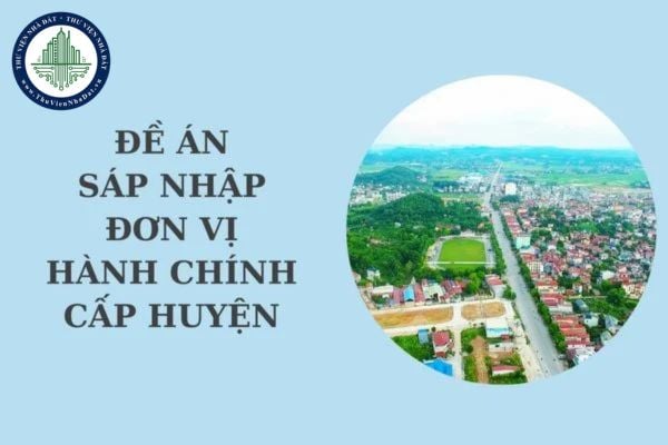 Đề án sáp nhập đơn vị hành chính cấp huyện do cơ quan nào thực hiện xây dựng báo cáo Chính phủ?