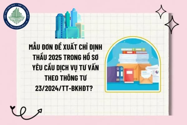Mẫu đơn đề xuất chỉ định thầu 2025 trong hồ sơ yêu cầu dịch vụ tư vấn theo Thông tư 23/2024/TT-BKHĐT? Tải về mẫu? 