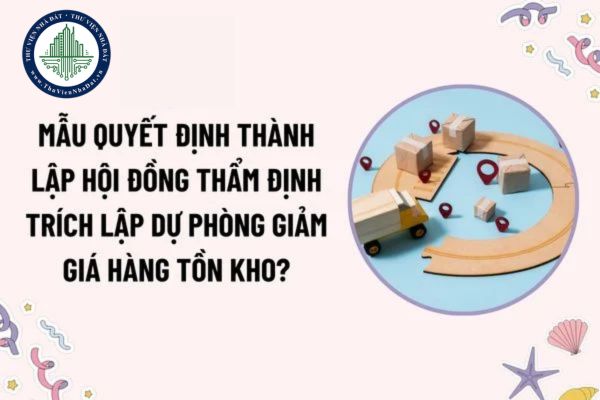 Mẫu Quyết định thành lập Hội đồng thẩm định trích lập dự phòng giảm giá hàng tồn kho mới nhất? Mức trích lập được tính theo công thức nào?