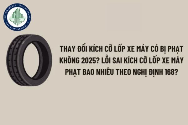 Thay đổi kích cỡ lốp xe máy có bị phạt không 2025? Lỗi sai kích cỡ lốp xe máy phạt bao nhiêu theo Nghị định 168? 