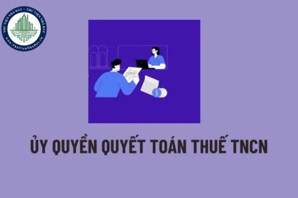 Ủy quyền quyết toán thuế là gì? Cá nhân có thu nhập được ủy quyền quyết toán thuế TNCN khi nào? 