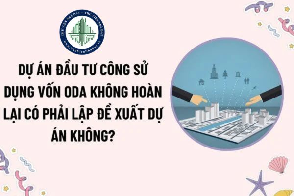 Dự án đầu tư công sử dụng vốn ODA không hoàn lại có phải lập đề xuất dự án không? Trình tự thủ tục lập, phê duyệt đề xuất dự án?
