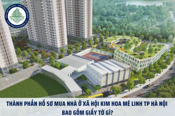 Thành phần hồ sơ mua nhà ở xã hội Kim Hoa Mê Linh TP Hà Nội bao gồm giấy tờ gì?