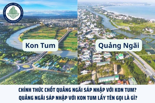 Chính thức chốt Quảng Ngãi sáp nhập với Kon Tum? Quảng Ngãi sáp nhập với Kon Tum lấy tên gọi là gì?