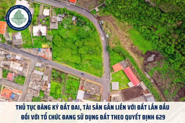Thủ tục đăng ký đất đai, tài sản gắn liền với đất lần đầu đối với tổ chức đang sử dụng đất theo Quyết định 629