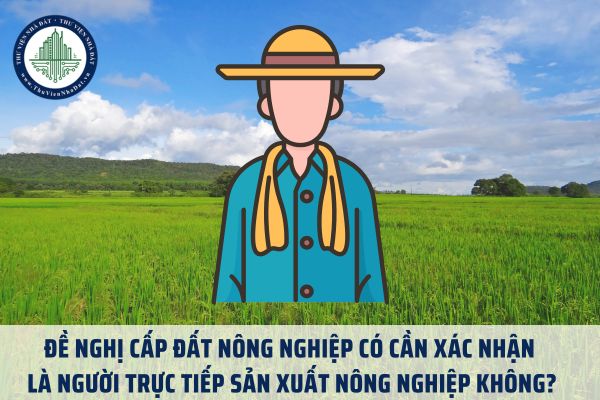 Đề nghị cấp đất nông nghiệp có cần xác nhận là người trực tiếp sản xuất nông nghiệp không?