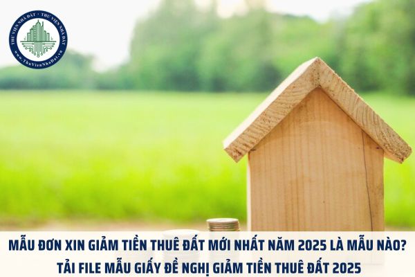 Mẫu đơn xin giảm tiền thuê đất mới nhất năm 2025 là mẫu nào? Tải file mẫu giấy đề nghị giảm tiền thuê đất 2025