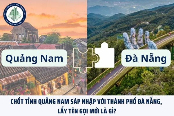 Chốt tỉnh Quảng Nam sáp nhập với thành phố Đà Nẵng, lấy tên gọi mới là gì?
