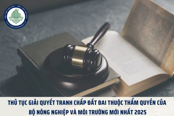 Thủ tục giải quyết tranh chấp đất đai thuộc thẩm quyền của Bộ trưởng Bộ Tài nguyên và Môi trường mới nhất 2025
