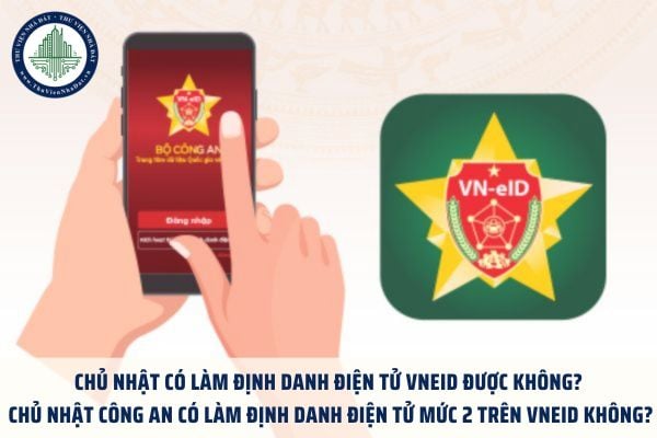 Chủ nhật có làm định danh điện tử VNeID được không? Chủ nhật công an có làm định danh điện tử mức 2 trên VNeID không?