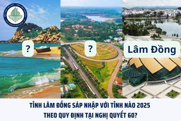 Tỉnh Lâm Đồng sáp nhập với tỉnh nào 2025 theo quy định tại Nghị quyết 60?