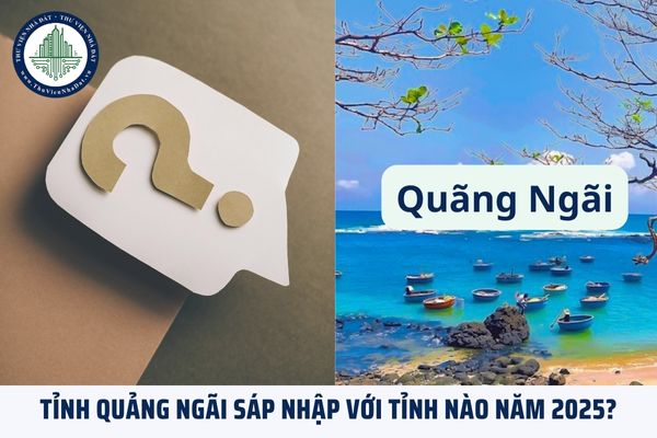 Tỉnh Quảng Ngãi sáp nhập với tỉnh nào năm 2025?
