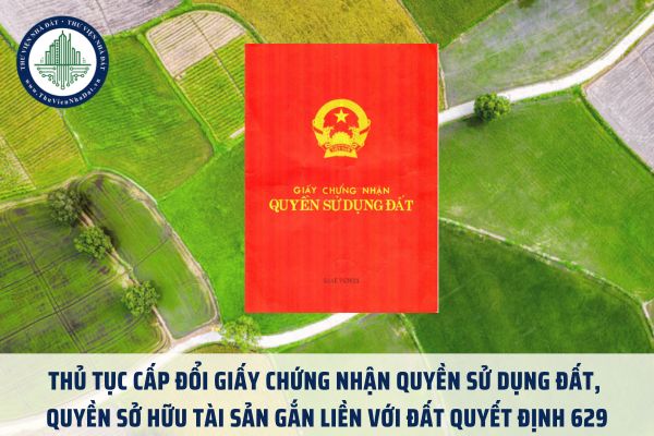 Thủ tục cấp đổi Giấy chứng nhận quyền sử dụng đất, quyền sở hữu tài sản gắn liền với đất Quyết định 629