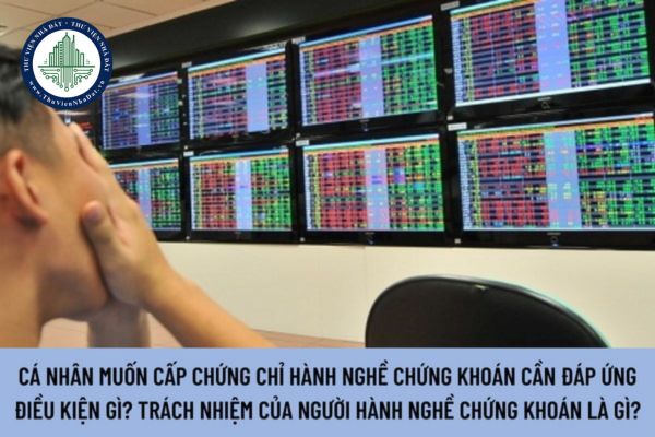 Cá nhân muốn cấp chứng chỉ hành nghề chứng khoán cần đáp ứng điều kiện gì? Trách nhiệm của người hành nghề chứng khoán là gì?