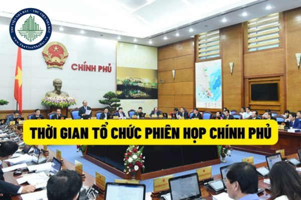 Chính phủ sẽ tổ chức phiên họp trong khoảng thời gian nào? Khi Chủ tịch nước yêu cầu thì Chính phủ có tổ chức phiên họp đột xuất không?