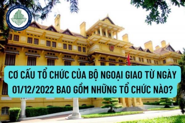 Cơ cấu tổ chức của Bộ Ngoại giao từ ngày 01/12/2022 bao gồm những tổ chức nào? Nhiệm vụ về công tác ngoại giao của Bộ Ngoại giao được quy định ra sao?