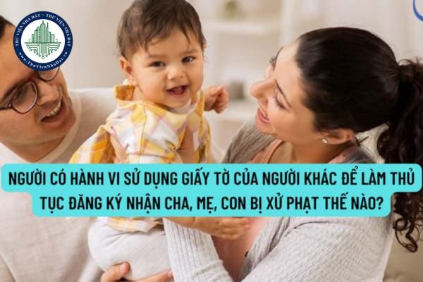 Người có hành vi sử dụng giấy tờ của người khác để làm thủ tục đăng ký nhận cha, mẹ, con bị xử phạt thế nào?