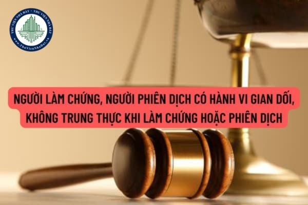 Người làm chứng, người phiên dịch có hành vi gian dối, không trung thực khi làm chứng hoặc phiên dịch bị xử phạt thế nào?
