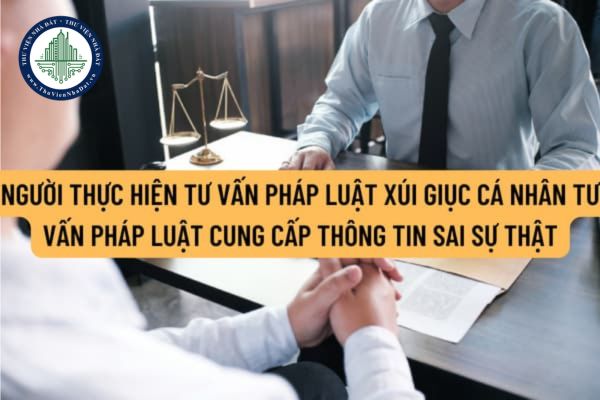 Người thực hiện tư vấn pháp luật xúi giục cá nhân yêu cầu tư vấn pháp luật cung cấp thông tin sai sự thật bị xử phạt thế nào?