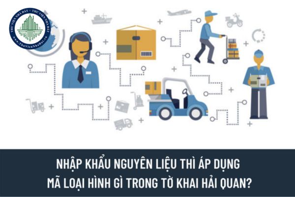 Nhập khẩu hàng hóa, nguyên liệu để sản xuất trong nước thì áp dụng mã loại hình gì trong tờ khai hải quan?
