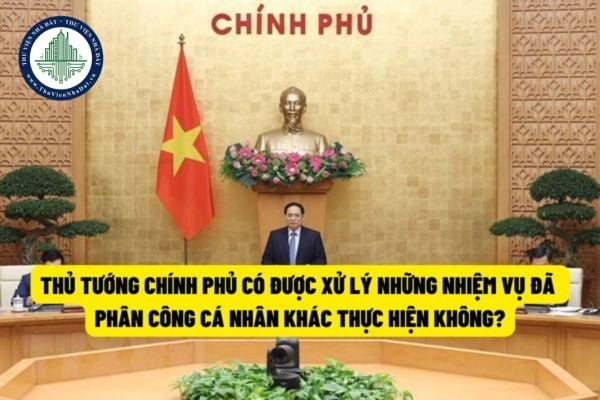 Thủ tướng Chính phủ có được xử lý những công việc đã phân công, ủy quyền cho Phó Thủ tướng, Bộ trưởng thực hiện không?