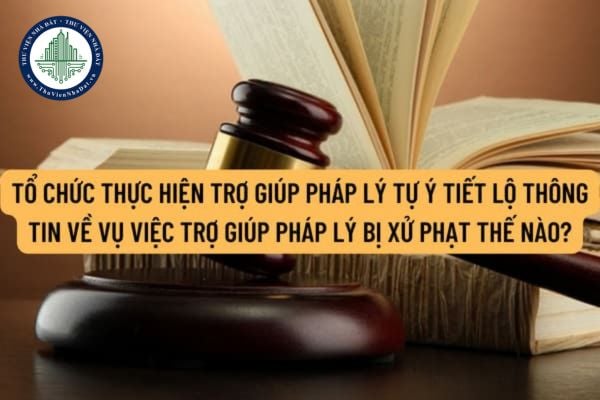 Tổ chức thực hiện trợ giúp pháp lý tự ý tiết lộ thông tin về vụ việc trợ giúp pháp lý bị xử phạt thế nào?