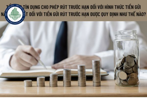 Tổ chức tín dụng cho phép rút trước hạn đối với hình thức tiền gửi nào? Lãi suất đối với tiền gửi rút trước hạn được quy định như thế nào?
