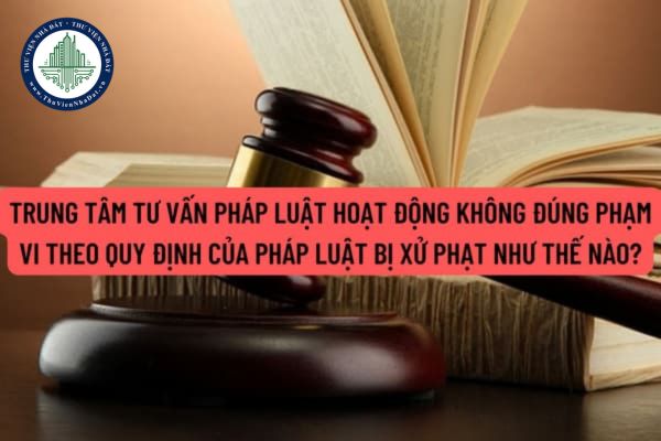 Trung tâm tư vấn pháp luật hoạt động không đúng phạm vi theo quy định của pháp luật bị xử phạt như thế nào?