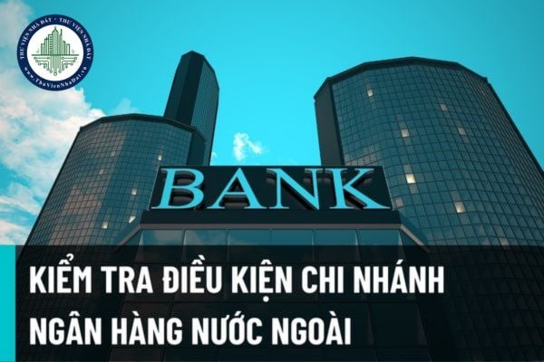 Từ 15/8/2022, Ngân hàng Nhà nước phải kiểm tra điều kiện trụ sở của chi nhánh ngân hàng nước ngoài dự kiến đặt trên địa bàn theo thẩm quyền quy định?