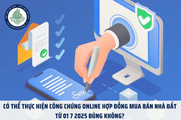 Có thể thực hiện công chứng online hợp đồng mua bán nhà đất từ 01 7 2025 đúng không? 