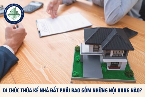 Di chúc thừa kế nhà đất phải bao gồm những nội dung nào?
