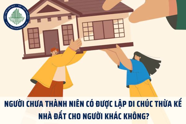 Người chưa thành niên có được lập di chúc thừa kế nhà đất cho người khác không?
