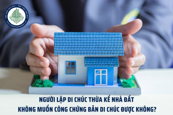 Người lập di chúc thừa kế nhà đất không muốn công chứng bản di chúc được không?