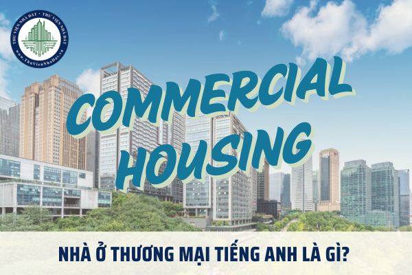 Nhà ở thương mại tiếng Anh là gì? Nhà ở thương mại được quy định thế nào theo pháp luật hiện hành?