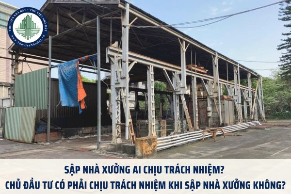 Sập nhà xưởng ai chịu trách nhiệm? Chủ đầu tư có phải chịu trách nhiệm khi sập nhà xưởng không?
