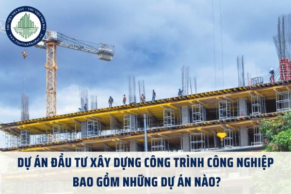 Dự án đầu tư xây dựng công trình công nghiệp bao gồm những dự án nào?