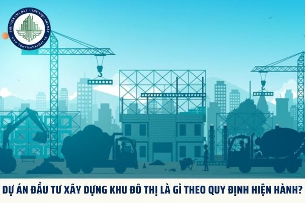 Dự án đầu tư xây dựng khu đô thị là gì theo quy định hiện hành?