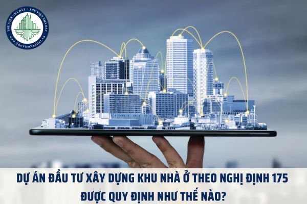 Dự án đầu tư xây dựng khu nhà ở theo Nghị định 175 được quy định như thế nào?