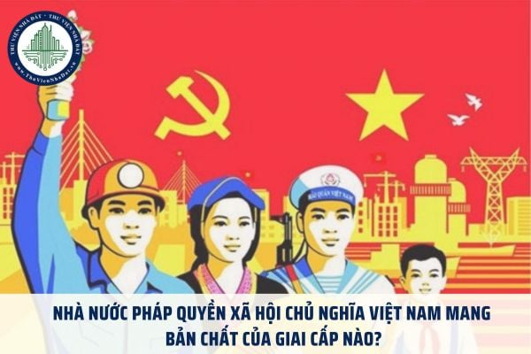 Nhà nước pháp quyền xã hội chủ nghĩa Việt Nam mang bản chất của giai cấp nào?