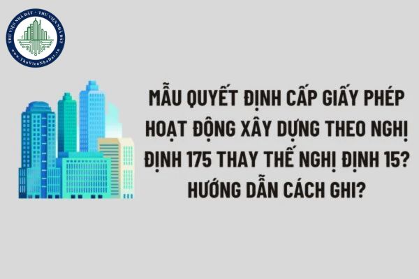 Mẫu Quyết định cấp Giấy phép hoạt động xây dựng theo Nghị định 175 thay thế Nghị định 15? Hướng dẫn cách ghi?