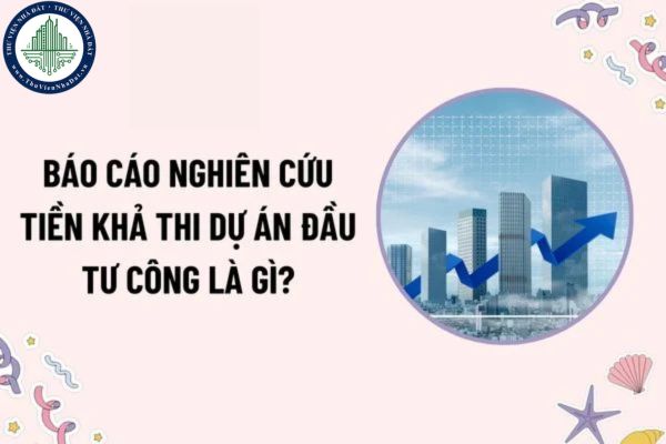 Báo cáo nghiên cứu tiền khả thi dự án đầu tư công là gì? Ngành, lĩnh vực nào sử dụng vốn đầu tư công?
