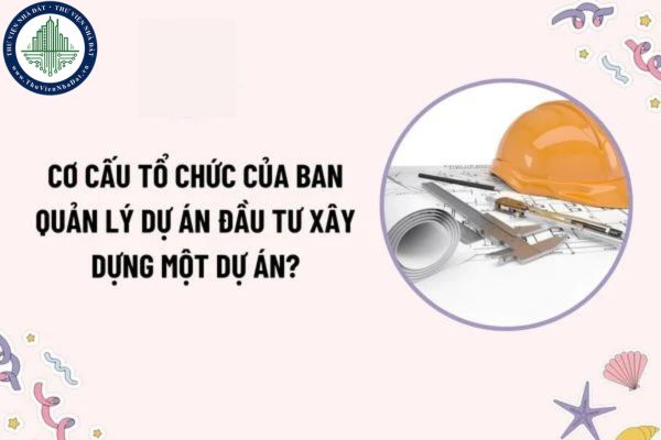Cơ cấu tổ chức của Ban quản lý dự án đầu tư xây dựng một dự án? Giám đốc quản lý dự án phải đáp ứng điều kiện năng lực như thế nào?